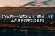 17c日韩——站内消息冷门揭秘：为什么你总是刷不到想看的？
