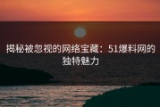 揭秘被忽视的网络宝藏：51爆料网的独特魅力