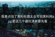 我差点信了黑料标题太会写但黑料网app里这几个避坑清单要先看