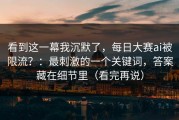 看到这一幕我沉默了，每日大赛ai被限流？：最刺激的一个关键词，答案藏在细节里（看完再说）