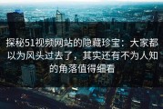 探秘51视频网站的隐藏珍宝：大家都以为风头过去了，其实还有不为人知的角落值得细看