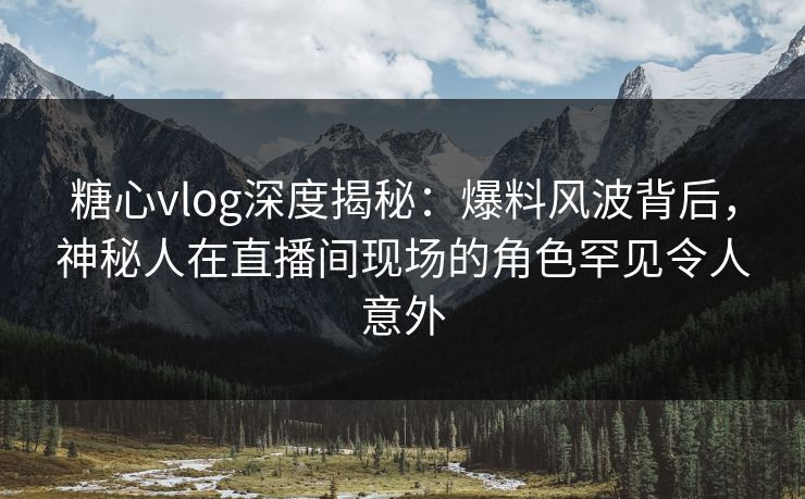 糖心vlog深度揭秘:爆料风波背后,神秘人在直播间现场的角色罕见令人意外 糖心vlog深度揭秘:爆料风波背后,神秘人在直播间现场的角色罕见令人意外