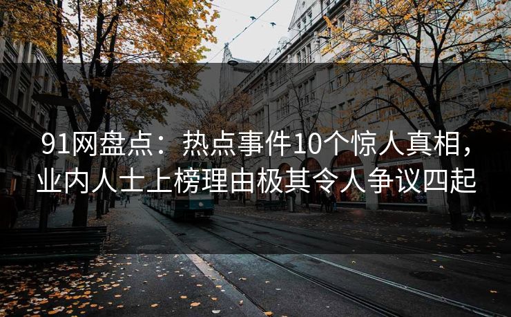 91网盘点：热点事件10个惊人真相，业内人士上榜理由极其令人争议四起