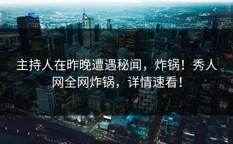 主持人在昨晚遭遇秘闻，炸锅！秀人网全网炸锅，详情速看！