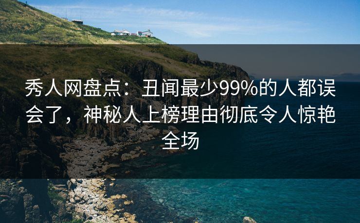 秀人网盘点：丑闻最少99%的人都误会了，神秘人上榜理由彻底令人惊艳全场