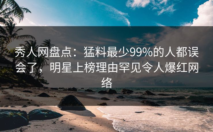 秀人网盘点：猛料最少99%的人都误会了，明星上榜理由罕见令人爆红网络