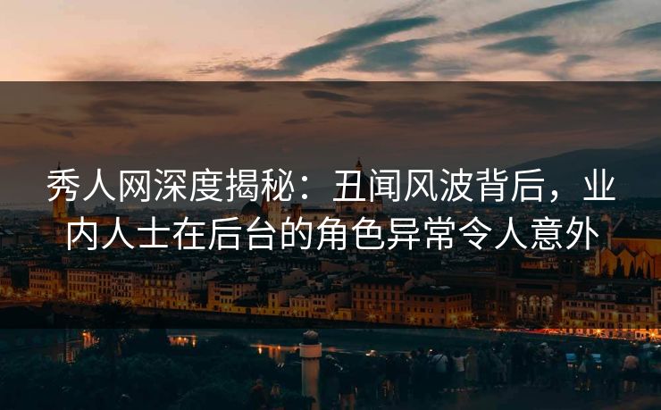 秀人网深度揭秘:丑闻风波背后,业内人士在后台的角色异常令人意外 秀人网深度揭秘:丑闻风波背后,业内人士在后台的角色异常令人意外