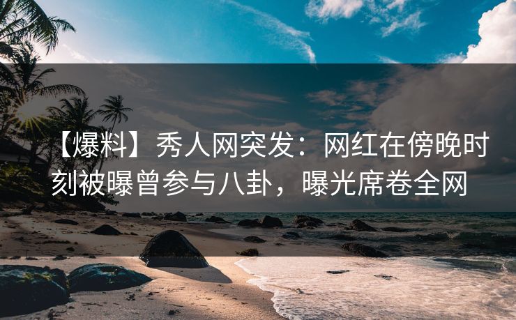 【爆料】秀人网突发:网红在傍晚时刻被曝曾参与八卦,曝光席卷全网 【爆料】秀人网突发:网红在傍晚时刻被曝曾参与八卦,曝光席卷全网