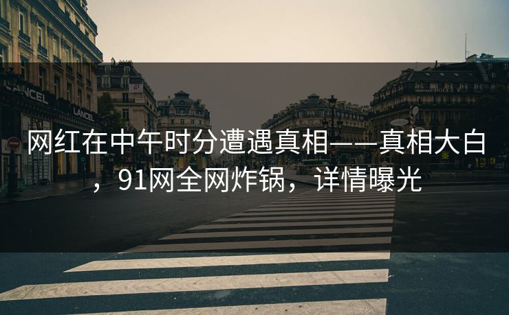 网红在中午时分遭遇真相——真相大白，91网全网炸锅，详情曝光