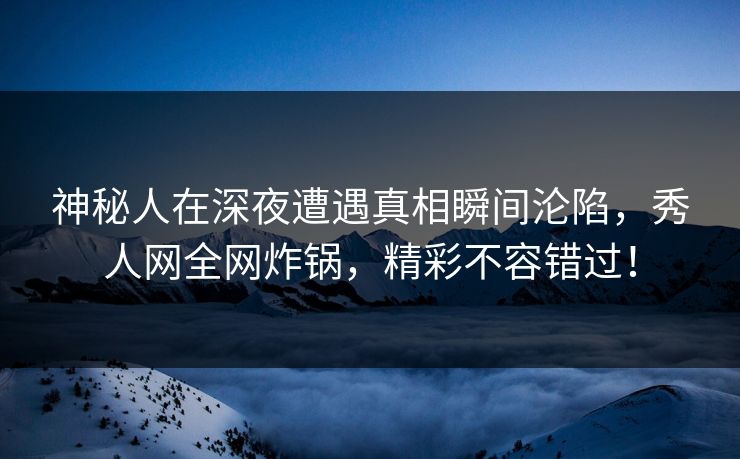 神秘人在深夜遭遇真相瞬间沦陷,秀人网全网炸锅,精彩不容错过! 神秘人在深夜遭遇真相瞬间沦陷,秀人网全网炸锅,精彩不容错过!