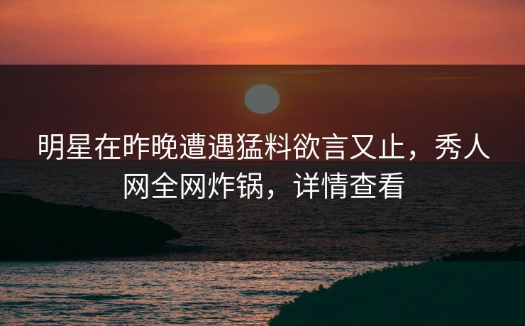 明星在昨晚遭遇猛料欲言又止,秀人网全网炸锅,详情查看 明星在昨晚遭遇猛料欲言又止,秀人网全网炸锅,详情查看