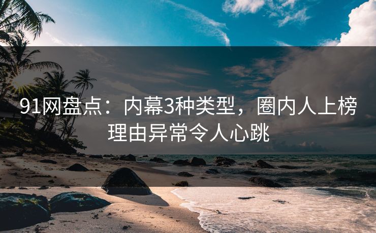 91网盘点：内幕3种类型，圈内人上榜理由异常令人心跳