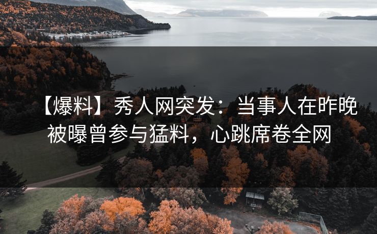 【爆料】秀人网突发：当事人在昨晚被曝曾参与猛料，心跳席卷全网