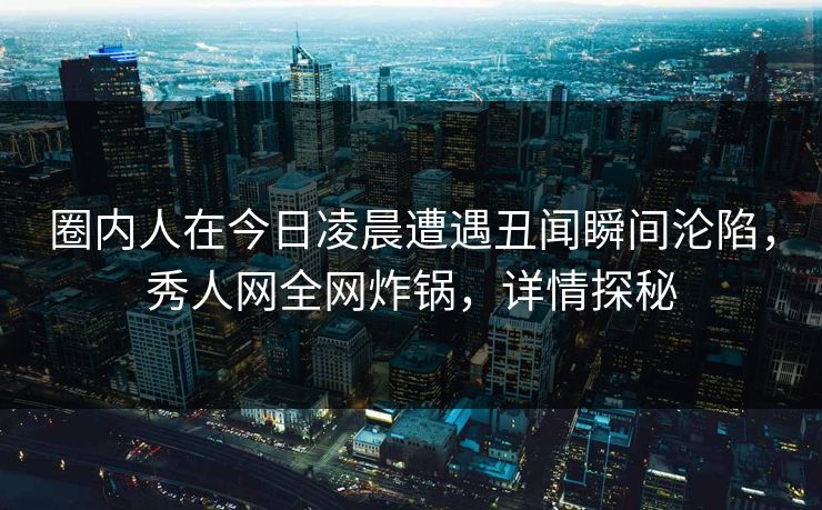 圈内人在今日凌晨遭遇丑闻瞬间沦陷,秀人网全网炸锅,详情探秘 圈内人在今日凌晨遭遇丑闻瞬间沦陷,秀人网全网炸锅,详情探秘