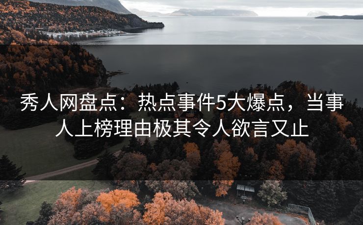 秀人网盘点：热点事件5大爆点，当事人上榜理由极其令人欲言又止