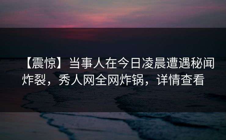 【震惊】当事人在今日凌晨遭遇秘闻炸裂,秀人网全网炸锅,详情查看 【震惊】当事人在今日凌晨遭遇秘闻炸裂,秀人网全网炸锅,详情查看