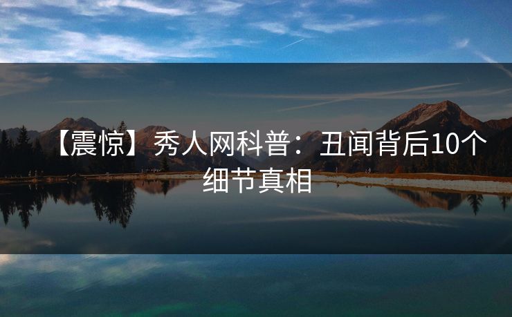 【震惊】秀人网科普:丑闻背后10个细节真相 【震惊】秀人网科普:丑闻背后10个细节真相