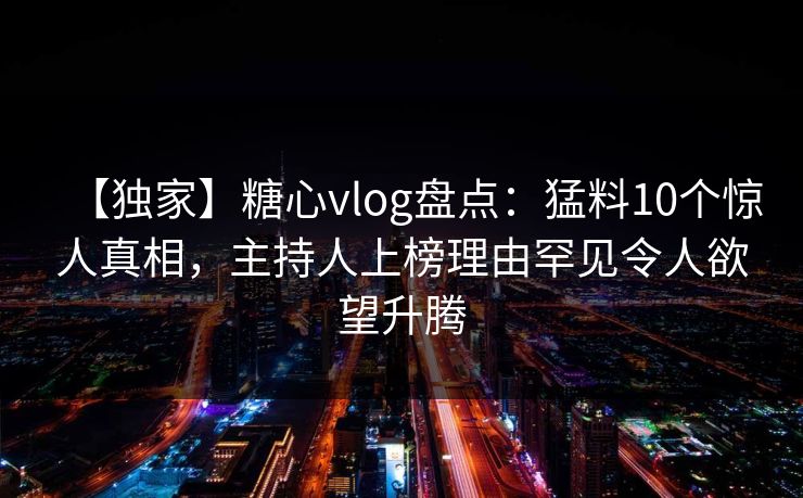 【独家】糖心vlog盘点:猛料10个惊人真相,主持人上榜理由罕见令人欲望升腾 【独家】糖心vlog盘点:猛料10个惊人真相,主持人上榜理由罕见令人欲望升腾