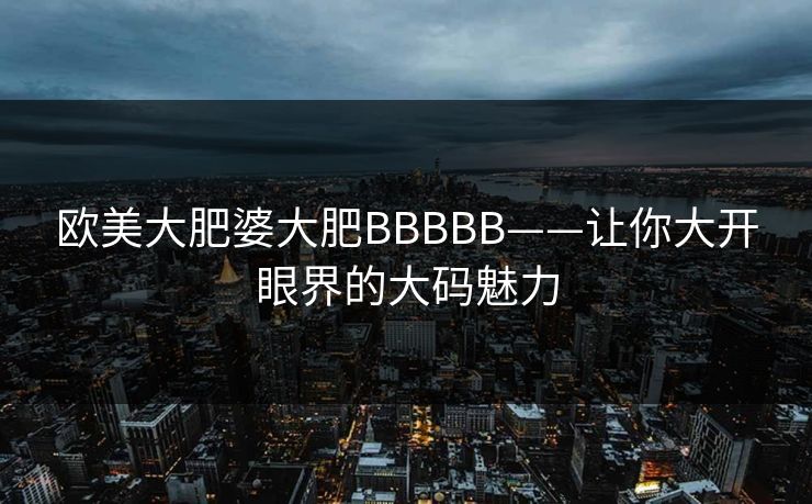 欧美大肥婆大肥BBBBB——让你大开眼界的大码魅力