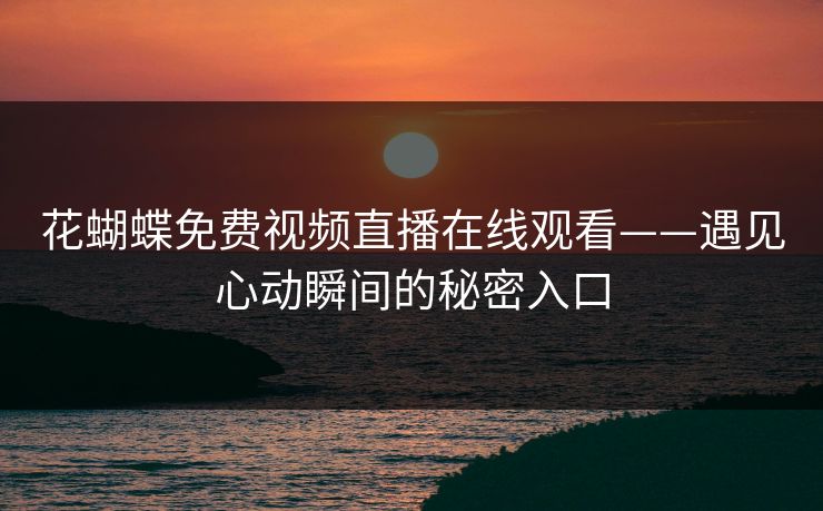 花蝴蝶免费视频直播在线观看——遇见心动瞬间的秘密入口 花蝴蝶免费视频直播在线观看——遇见心动瞬间的秘密入口