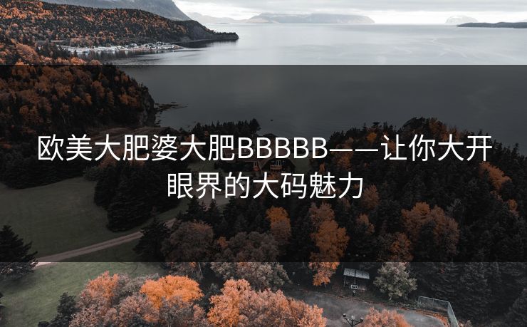 欧美大肥婆大肥BBBBB——让你大开眼界的大码魅力