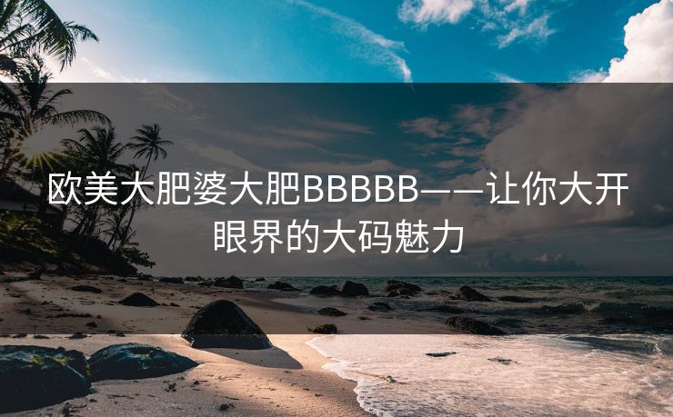 欧美大肥婆大肥BBBBB——让你大开眼界的大码魅力