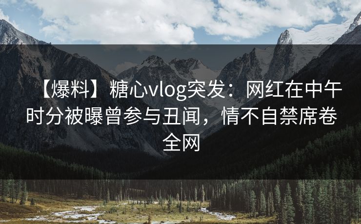 【爆料】糖心vlog突发：网红在中午时分被曝曾参与丑闻，情不自禁席卷全网