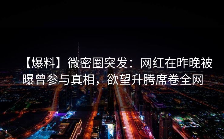 【爆料】微密圈突发：网红在昨晚被曝曾参与真相，欲望升腾席卷全网