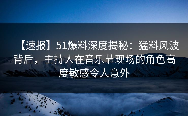 【速报】51爆料深度揭秘:猛料风波背后,主持人在音乐节现场的角色高度敏感令人意外 【速报】51爆料深度揭秘:猛料风波背后,主持人在音乐节现场的角色高度敏感令人意外