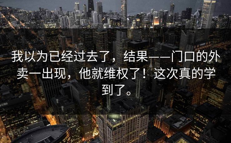 我以为已经过去了，结果——门口的外卖一出现，他就维权了！这次真的学到了。