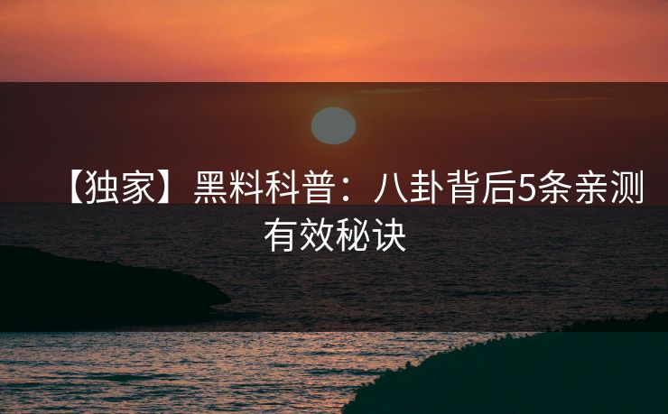 【独家】黑料科普:八卦背后5条亲测有效秘诀 【独家】黑料科普:八卦背后5条亲测有效秘诀