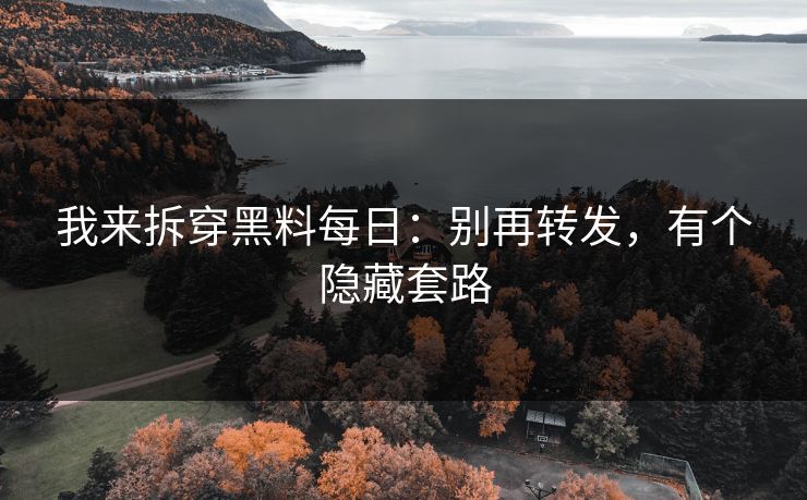 我来拆穿黑料每日:别再转发,有个隐藏套路 我来拆穿黑料每日:别再转发,有个隐藏套路