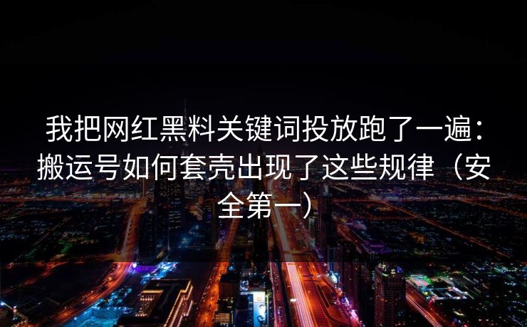我把网红黑料关键词投放跑了一遍：搬运号如何套壳出现了这些规律（安全第一）