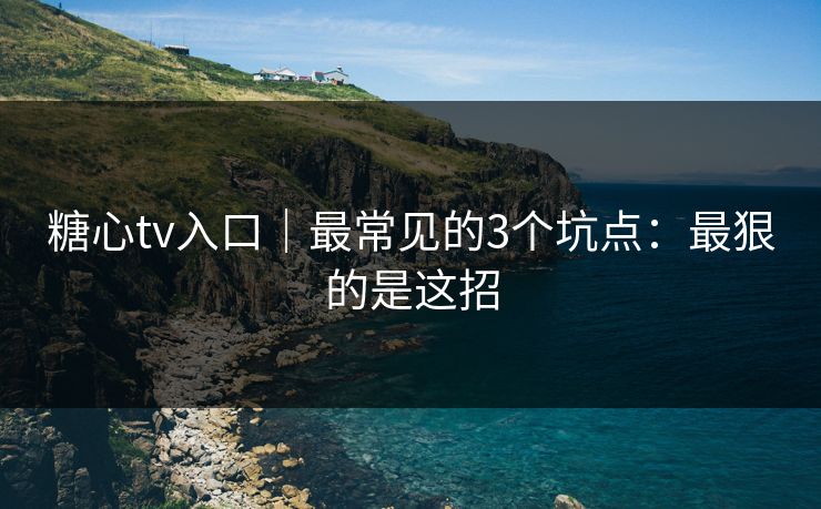 糖心tv入口|最常见的3个坑点:最狠的是这招 糖心tv入口|最常见的3个坑点:最狠的是这招