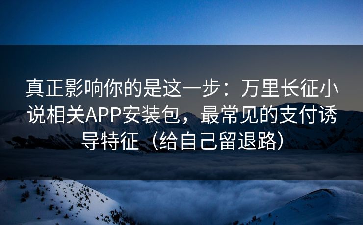 真正影响你的是这一步：万里长征小说相关APP安装包，最常见的支付诱导特征（给自己留退路）
