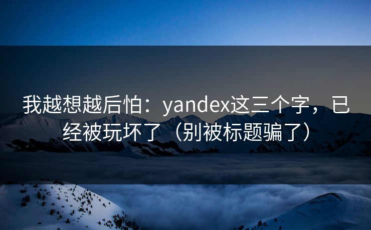 我越想越后怕：yandex这三个字，已经被玩坏了（别被标题骗了）
