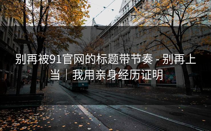 别再被91官网的标题带节奏 - 别再上当|我用亲身经历证明 别再被91官网的标题带节奏 - 别再上当|我用亲身经历证明