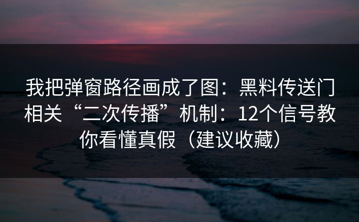 我把弹窗路径画成了图：黑料传送门相关“二次传播”机制：12个信号教你看懂真假（建议收藏）