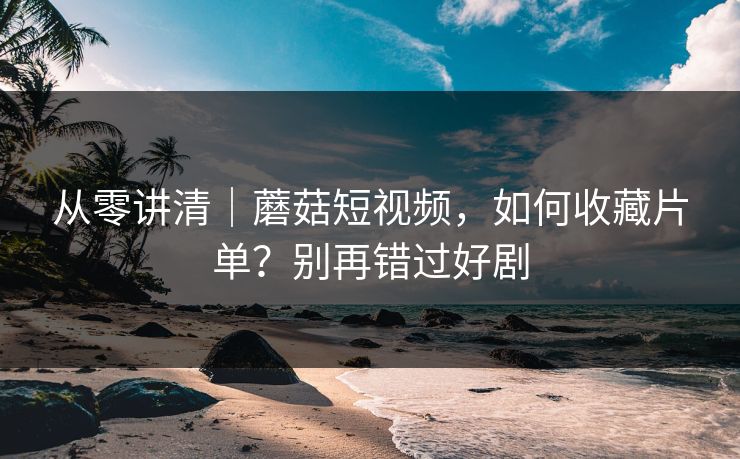 从零讲清|蘑菇短视频,如何收藏片单?别再错过好剧 从零讲清|蘑菇短视频,如何收藏片单?别再错过好剧