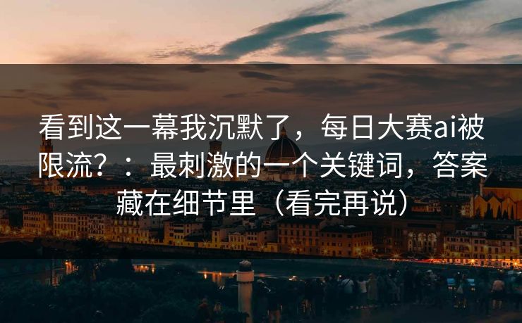 看到这一幕我沉默了，每日大赛ai被限流？：最刺激的一个关键词，答案藏在细节里（看完再说）