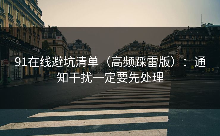 91在线避坑清单(高频踩雷版):通知干扰一定要先处理 91在线避坑清单(高频踩雷版):通知干扰一定要先处理