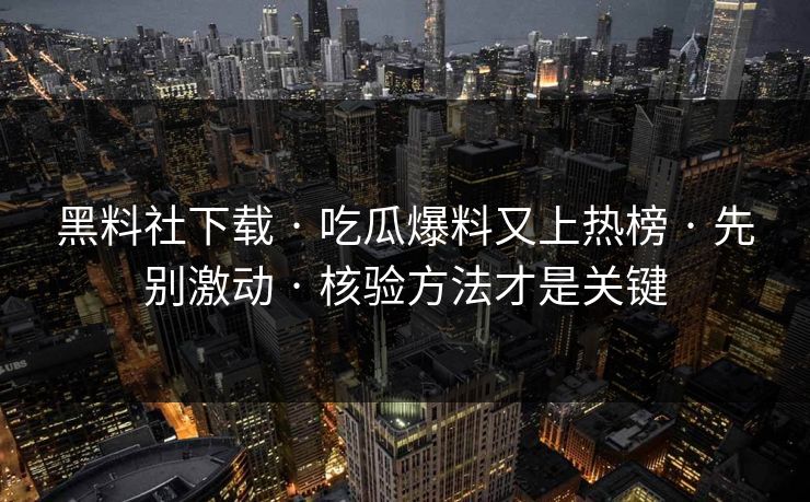 黑料社下载 · 吃瓜爆料又上热榜 · 先别激动 · 核验方法才是关键