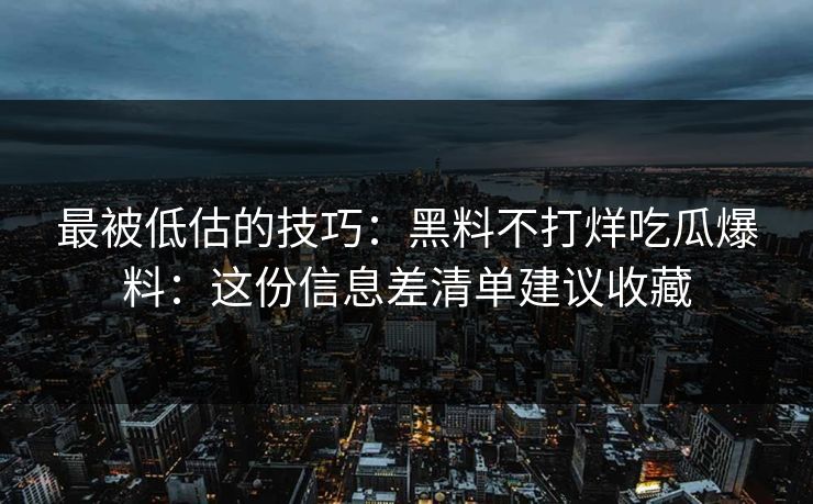 最被低估的技巧：黑料不打烊吃瓜爆料：这份信息差清单建议收藏